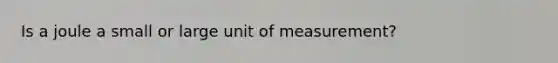 Is a joule a small or large unit of measurement?