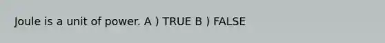 Joule is a unit of power. A ) TRUE B ) FALSE