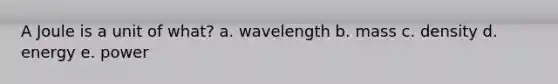 A Joule is a unit of what? a. wavelength b. mass c. density d. energy e. power