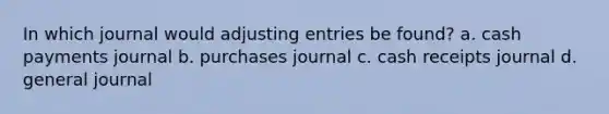 In which journal would <a href='https://www.questionai.com/knowledge/kGxhM5fzgy-adjusting-entries' class='anchor-knowledge'>adjusting entries</a> be found? a. cash payments journal b. purchases journal c. cash receipts journal d. general journal