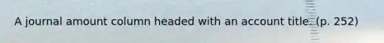 A journal amount column headed with an account title. (p. 252)