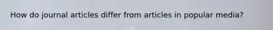 How do journal articles differ from articles in popular media?