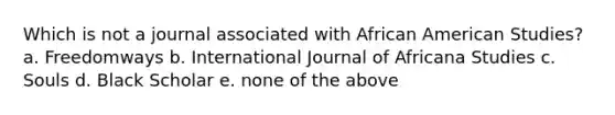 Which is not a journal associated with African American Studies? a. Freedomways b. International Journal of Africana Studies c. Souls d. Black Scholar e. none of the above