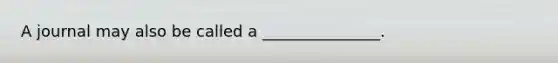 A journal may also be called a _______________.