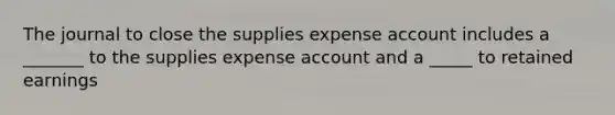 The journal to close the supplies expense account includes a _______ to the supplies expense account and a _____ to retained earnings