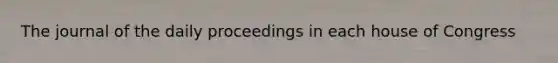 The journal of the daily proceedings in each house of Congress