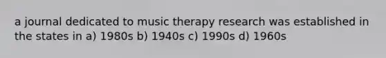 a journal dedicated to music therapy research was established in the states in a) 1980s b) 1940s c) 1990s d) 1960s