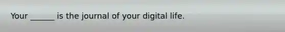 Your ______ is the journal of your digital life.