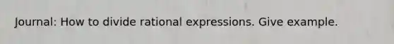 Journal: How to divide rational expressions. Give example.