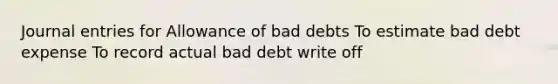 Journal entries for Allowance of bad debts To estimate bad debt expense To record actual bad debt write off