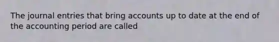 The journal entries that bring accounts up to date at the end of the accounting period are called