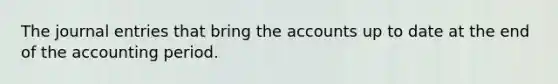 The journal entries that bring the accounts up to date at the end of the accounting period.