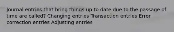 Journal entries that bring things up to date due to the passage of time are called? Changing entries Transaction entries Error correction entries Adjusting entries