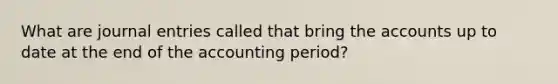 What are journal entries called that bring the accounts up to date at the end of the accounting period?