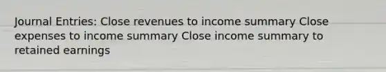 Journal Entries: Close revenues to income summary Close expenses to income summary Close income summary to retained earnings