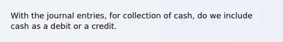 With the journal entries, for collection of cash, do we include cash as a debit or a credit.