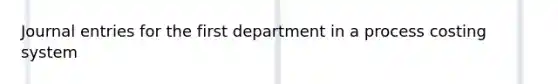 Journal entries for the first department in a process costing system