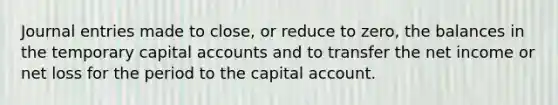 Journal entries made to close, or reduce to zero, the balances in the temporary capital accounts and to transfer the net income or net loss for the period to the capital account.