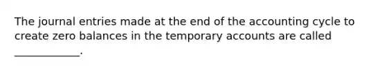 The journal entries made at the end of the accounting cycle to create zero balances in the temporary accounts are called ____________.