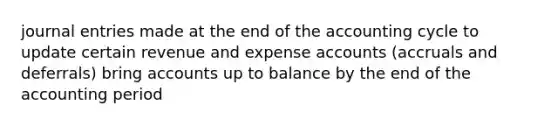 journal entries made at the end of the accounting cycle to update certain revenue and expense accounts (accruals and deferrals) bring accounts up to balance by the end of the accounting period