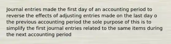 Journal entries made the first day of an accounting period to reverse the effects of adjusting entries made on the last day o the previous accounting period the sole purpose of this is to simplify the first journal entries related to the same items during the next accounting period