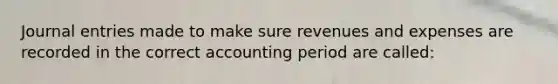 Journal entries made to make sure revenues and expenses are recorded in the correct accounting period are called: