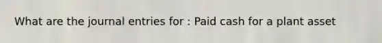 What are the journal entries for : Paid cash for a plant asset