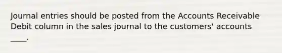 Journal entries should be posted from the Accounts Receivable Debit column in the sales journal to the customers' accounts ____.