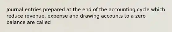 Journal entries prepared at the end of the accounting cycle which reduce revenue, expense and drawing accounts to a zero balance are called