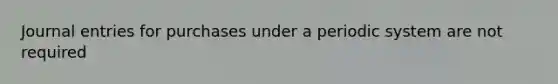 Journal entries for purchases under a periodic system are not required