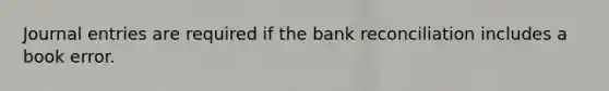 Journal entries are required if the bank reconciliation includes a book error.