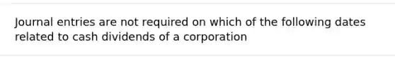 Journal entries are not required on which of the following dates related to cash dividends of a corporation