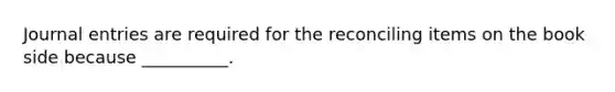 Journal entries are required for the reconciling items on the book side because __________.