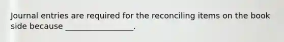 <a href='https://www.questionai.com/knowledge/k7UlY65VeM-journal-entries' class='anchor-knowledge'>journal entries</a> are required for the reconciling items on the book side because _________________.