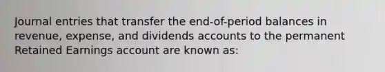 Journal entries that transfer the end-of-period balances in revenue, expense, and dividends accounts to the permanent Retained Earnings account are known as: