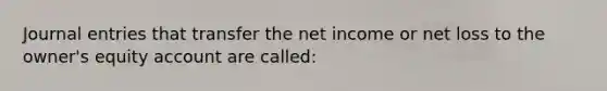 <a href='https://www.questionai.com/knowledge/k7UlY65VeM-journal-entries' class='anchor-knowledge'>journal entries</a> that transfer the net income or net loss to the owner's equity account are called: