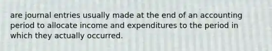 are journal entries usually made at the end of an accounting period to allocate income and expenditures to the period in which they actually occurred.