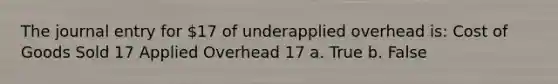 The journal entry for 17 of underapplied overhead is: Cost of Goods Sold 17 Applied Overhead 17 a. True b. False