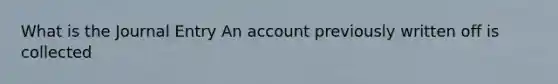 What is the Journal Entry An account previously written off is collected