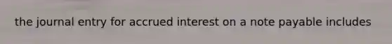 the journal entry for accrued interest on a note payable includes