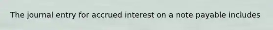 The journal entry for accrued interest on a note payable includes