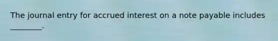 The journal entry for accrued interest on a note payable includes​ ________.