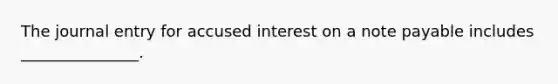 The journal entry for accused interest on a note payable includes _______________.