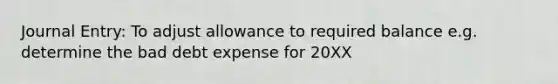 Journal Entry: To adjust allowance to required balance e.g. determine the bad debt expense for 20XX