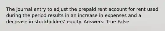 The journal entry to adjust the prepaid rent account for rent used during the period results in an increase in expenses and a decrease in stockholders' equity. Answers: True False