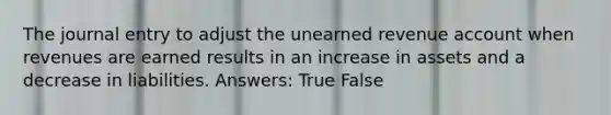 The journal entry to adjust the unearned revenue account when revenues are earned results in an increase in assets and a decrease in liabilities. Answers: True False