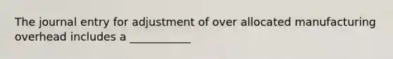 The journal entry for adjustment of over allocated manufacturing overhead includes a ___________