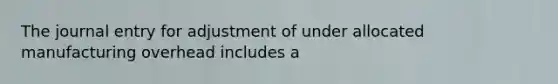 The journal entry for adjustment of under allocated manufacturing overhead includes a