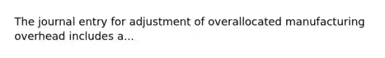 The journal entry for adjustment of overallocated manufacturing overhead includes a...