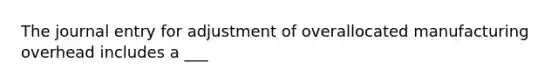 The journal entry for adjustment of overallocated manufacturing overhead includes a​ ___